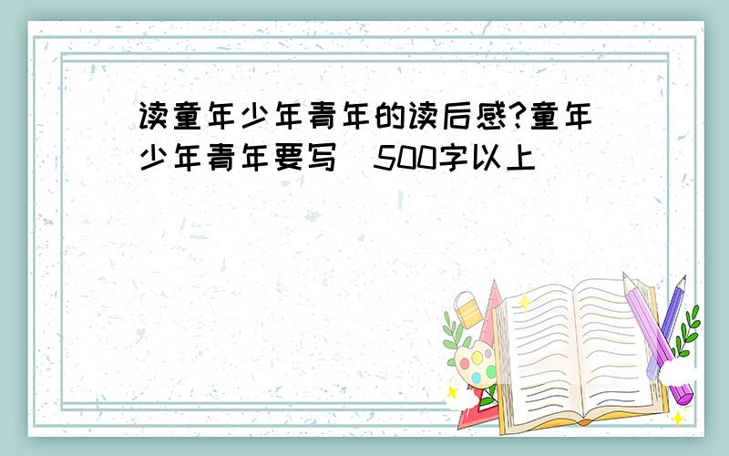 读童年少年青年的读后感?童年少年青年要写（500字以上）