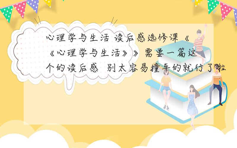 心理学与生活 读后感选修课《《心理学与生活》》需要一篇这个的读后感  别太容易撞车的就行了啦