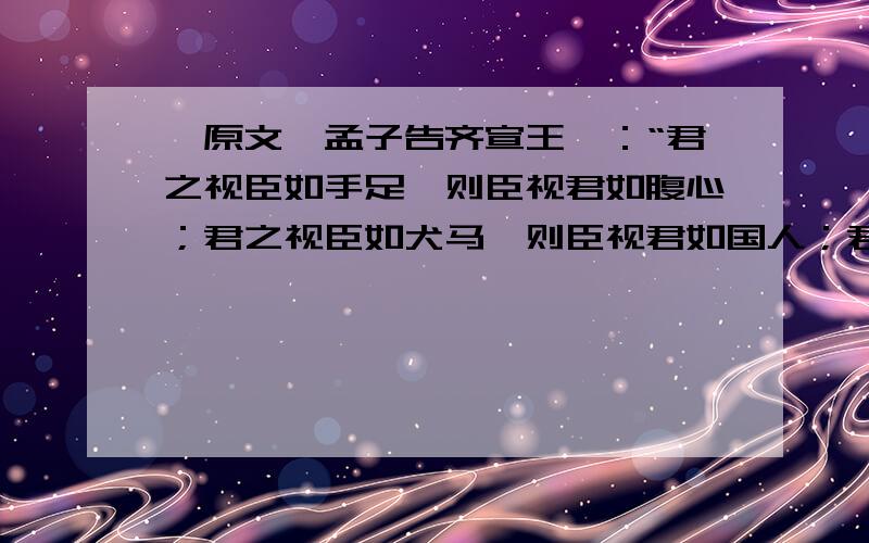 【原文】孟子告齐宣王曰：“君之视臣如手足,则臣视君如腹心；君之视臣如犬马,则臣视君如国人；君之视臣如土芥,则臣视君如寇仇.”《孟子•离娄篇下》齐宣王问曰：“汤放桀,武王伐