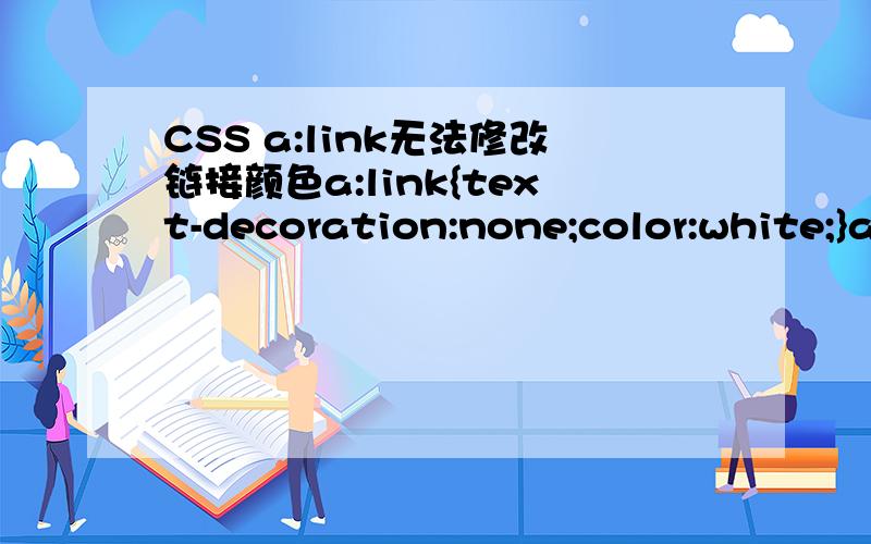 CSS a:link无法修改链接颜色a:link{text-decoration:none;color:white;}a:hover,a:active,a:visted{text-decoration:none;color:white;}链接未点击为蓝色不是白色的 点击过后为白色 鼠标放上去也是白色.