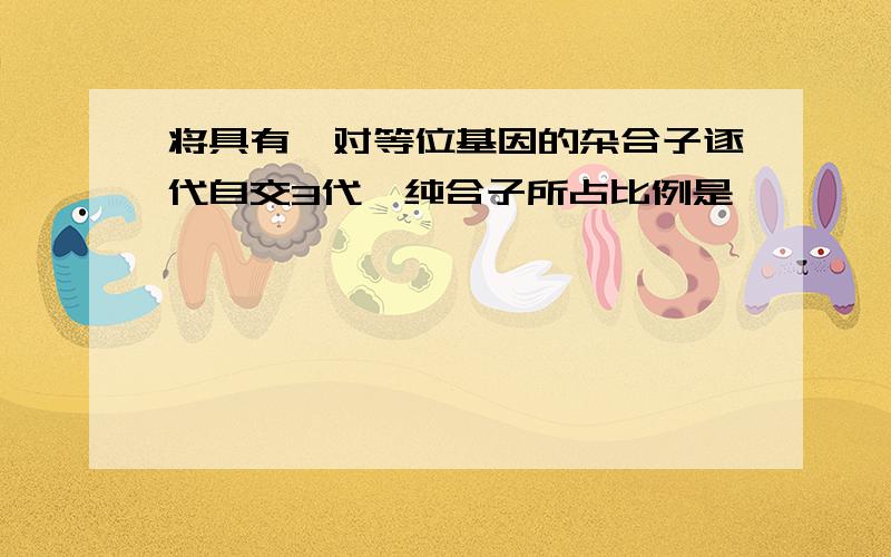 将具有一对等位基因的杂合子逐代自交3代,纯合子所占比例是