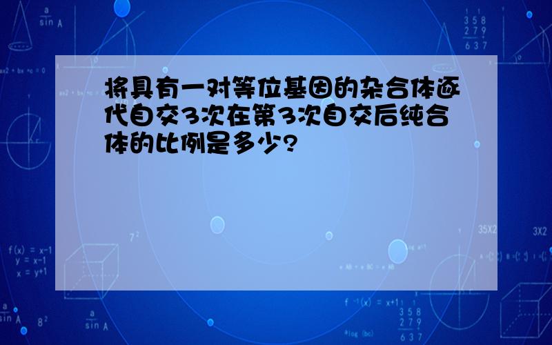 将具有一对等位基因的杂合体逐代自交3次在第3次自交后纯合体的比例是多少?