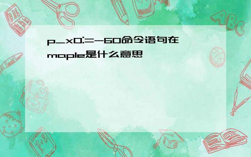 p_x0:=-60命令语句在maple是什么意思