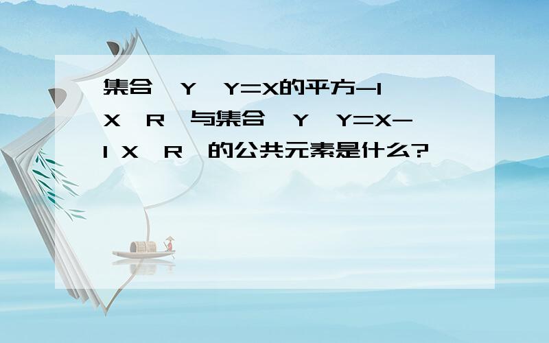 集合{Y│Y=X的平方-1,X∈R}与集合{Y│Y=X-1 X∈R}的公共元素是什么?