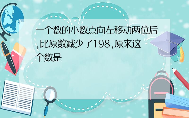 一个数的小数点向左移动两位后,比原数减少了198,原来这个数是