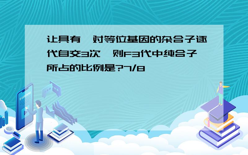 让具有一对等位基因的杂合子逐代自交3次,则F3代中纯合子所占的比例是?7/8