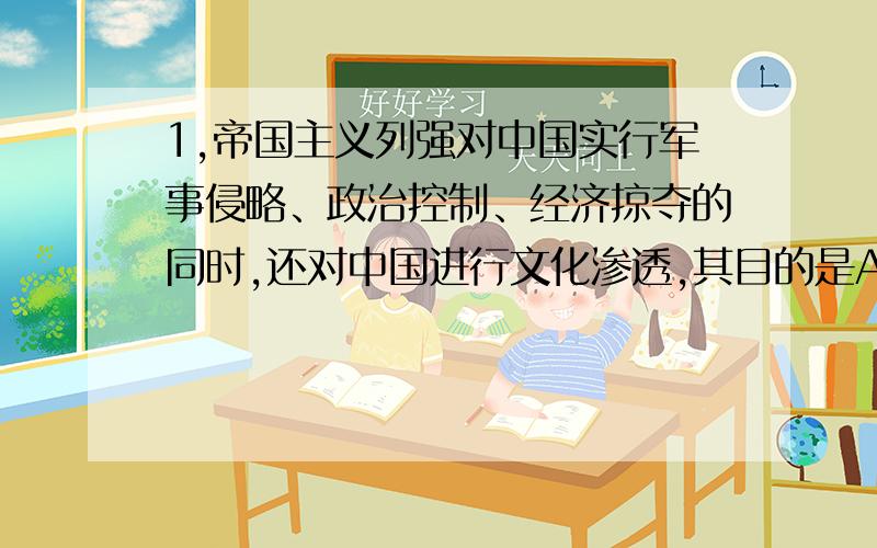 1,帝国主义列强对中国实行军事侵略、政治控制、经济掠夺的同时,还对中国进行文化渗透,其目的是A 宣扬殖民主义奴化思想 B 麻醉中国人民的精神C 摧毁中国人的民族自尊心和自信心 D 披着