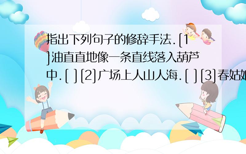 指出下列句子的修辞手法.[1]油直直地像一条直线落入葫芦中.[ ][2]广场上人山人海.[ ][3]春姑娘温柔地抚摸湖水.[ ][4]难道你不知道这件事吗?[ ][5]那是谁在窃窃私语?是海底的鱼儿.[ ]