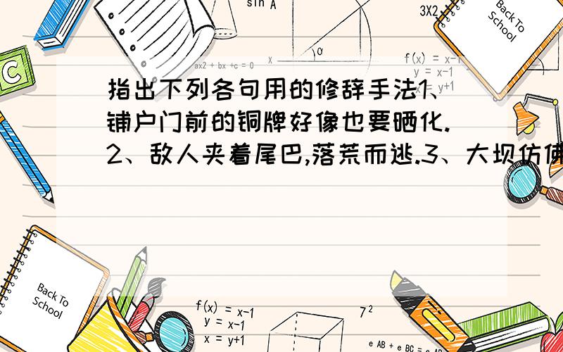 指出下列各句用的修辞手法1、铺户门前的铜牌好像也要晒化.2、敌人夹着尾巴,落荒而逃.3、大坝仿佛是一艘停泊在海里的军舰.4、这堆习题,够他思考,够他忙碌,够他烦恼.5、乱花渐欲迷人眼,