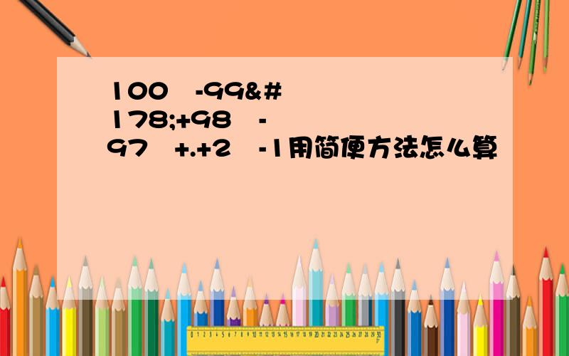 100²-99²+98²-97²+.+2²-1用简便方法怎么算