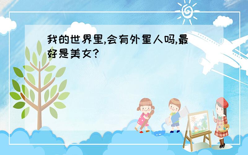 我的世界里,会有外星人吗,最好是美女?