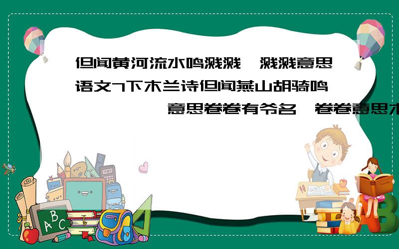 但闻黄河流水鸣溅溅,溅溅意思语文7下木兰诗但闻燕山胡骑鸣啾啾,啾啾意思卷卷有爷名,卷卷意思木兰代父从军的原因,课文中句子