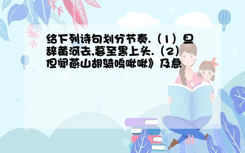 给下列诗句划分节奏.（1）旦辞黄河去,暮至黑上头.（2）但闻燕山胡骑鸣啾啾》及急