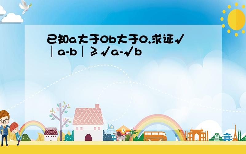 已知a大于0b大于0,求证√│a-b│≥√a-√b