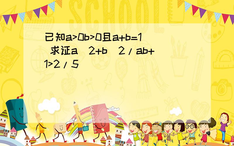 已知a>0b>0且a+b=1 求证a^2+b^2/ab+1>2/5