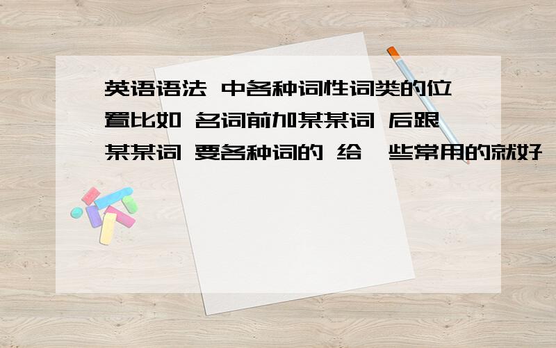 英语语法 中各种词性词类的位置比如 名词前加某某词 后跟某某词 要各种词的 给一些常用的就好