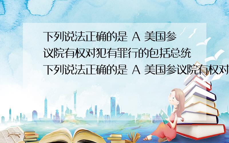 下列说法正确的是 A 美国参议院有权对犯有罪行的包括总统下列说法正确的是 A 美国参议院有权对犯有罪行的包括总统 在内的所有文官提出弹劾B 英国下院议员由选民普遍直接选举产生C 法