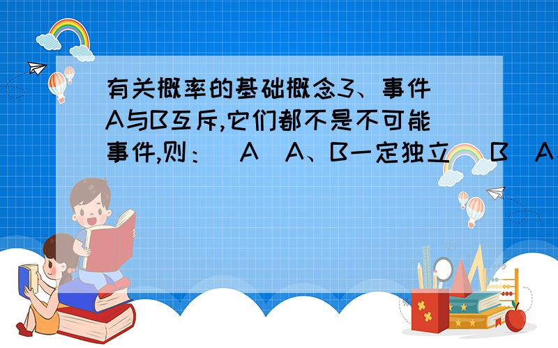 有关概率的基础概念3、事件 A与B互斥,它们都不是不可能事件,则：（A）A、B一定独立 （B）A、B一定不独立（D）A、B可能独立如果是A我就不上来问了。