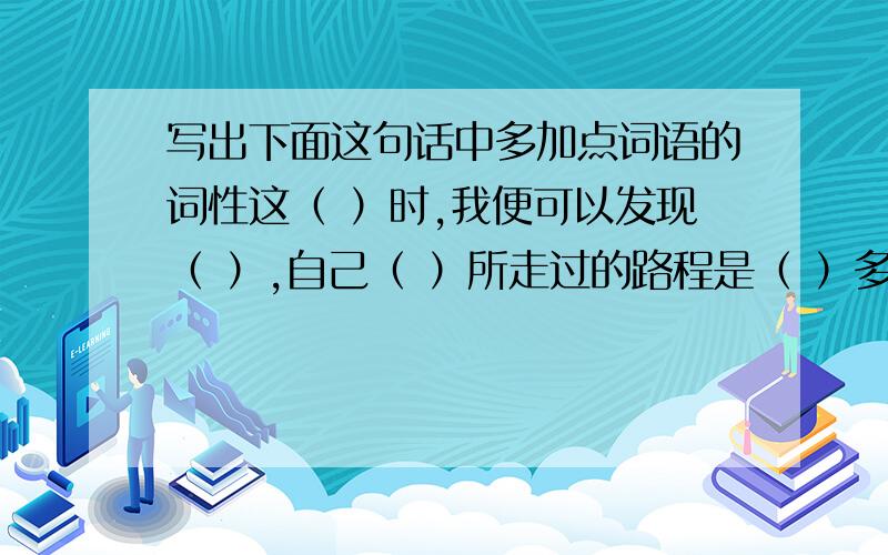 写出下面这句话中多加点词语的词性这（ ）时,我便可以发现（ ）,自己（ ）所走过的路程是（ ）多么（ ）漫长（ ）.