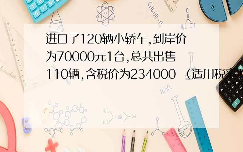 进口了120辆小轿车,到岸价为70000元1台,总共出售110辆,含税价为234000 （适用税率17％）进口关税税率为110％,消费税额为7700.1）每台小轿车车的组成计税价格为多少?2）每台小轿车的应纳税额为