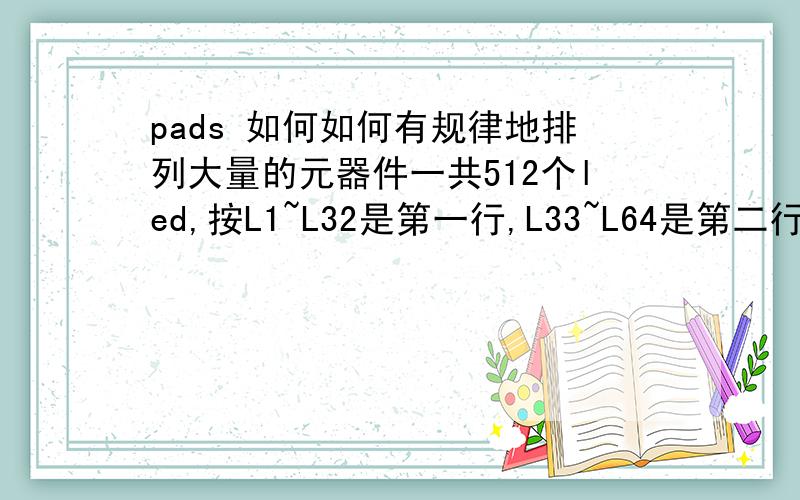 pads 如何如何有规律地排列大量的元器件一共512个led,按L1~L32是第一行,L33~L64是第二行,以此类推,最后一行是L481~L512,行与行,列与列的距离为某一固定值,排完以后还要把这512个led准确放在板框内