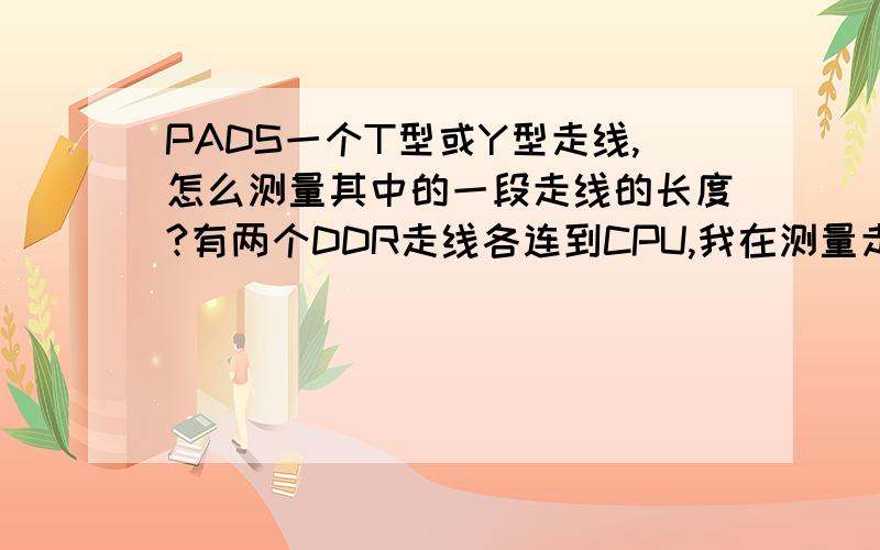 PADS一个T型或Y型走线,怎么测量其中的一段走线的长度?有两个DDR走线各连到CPU,我在测量走线时是按F5,或F6网络就会高亮选中,QL查属性里有走线长度,但不是我想要的结果,比如在顶层的某一条DAT