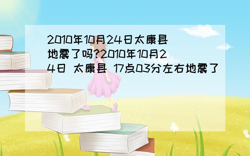 2010年10月24日太康县地震了吗?2010年10月24日 太康县 17点03分左右地震了