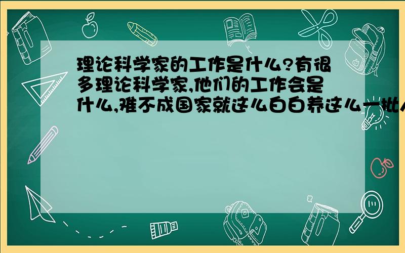 理论科学家的工作是什么?有很多理论科学家,他们的工作会是什么,难不成国家就这么白白养这么一批人,也不知道他们到底在不在努力工作.就算一些理论科学家的只是能帮上忙,但比如说一些