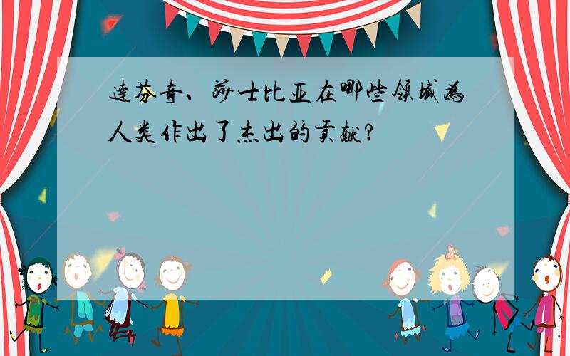 达芬奇、莎士比亚在哪些领域为人类作出了杰出的贡献?