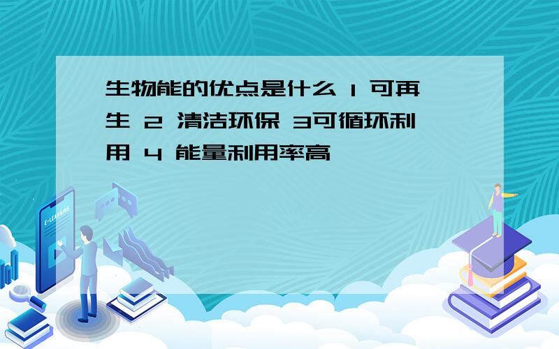 生物能的优点是什么 1 可再生 2 清洁环保 3可循环利用 4 能量利用率高