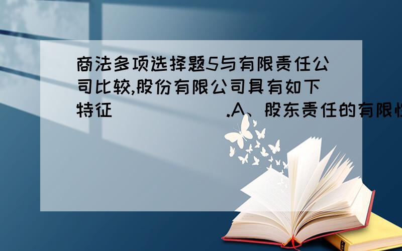 商法多项选择题5与有限责任公司比较,股份有限公司具有如下特征（        ）.A、股东责任的有限性       B、股东出资的股份性C、公司财产的独立性       D、资本募集的公开性