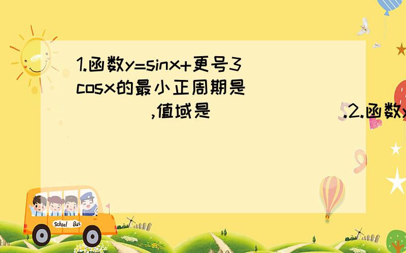 1.函数y=sinx+更号3cosx的最小正周期是_______,值域是_______.2.函数y=更号3sinx-cosx的最小正周期是_______,值域是_______.3.函数y=更号2(sinx+cosx)的最小正周期是_______,值域是_______.