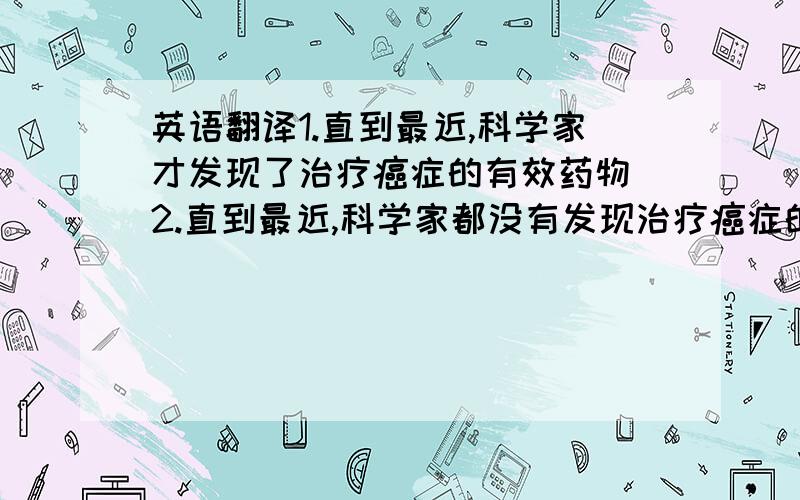 英语翻译1.直到最近,科学家才发现了治疗癌症的有效药物 2.直到最近,科学家都没有发现治疗癌症的有效药物