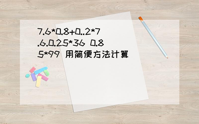 7.6*0.8+0..2*7.6.0.25*36 0.85*99 用简便方法计算