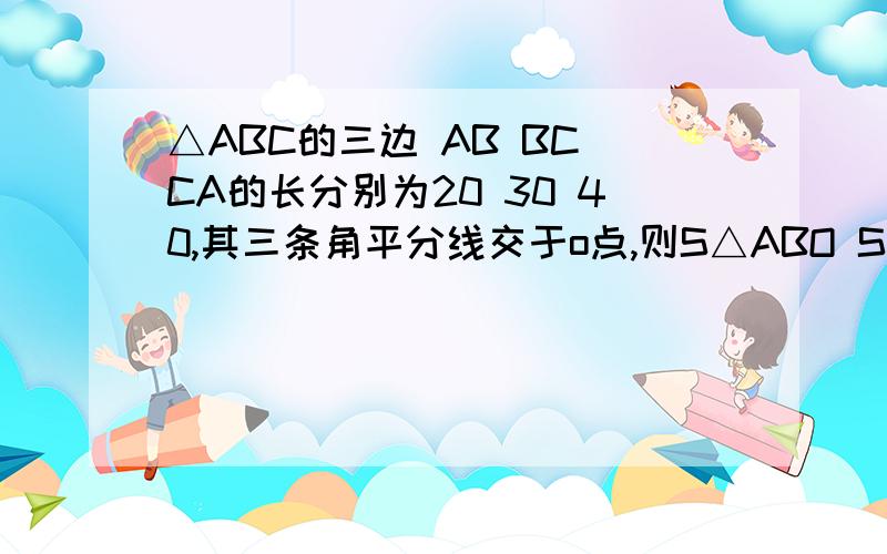 △ABC的三边 AB BC CA的长分别为20 30 40,其三条角平分线交于o点,则S△ABO S△BCO S△CAO的比