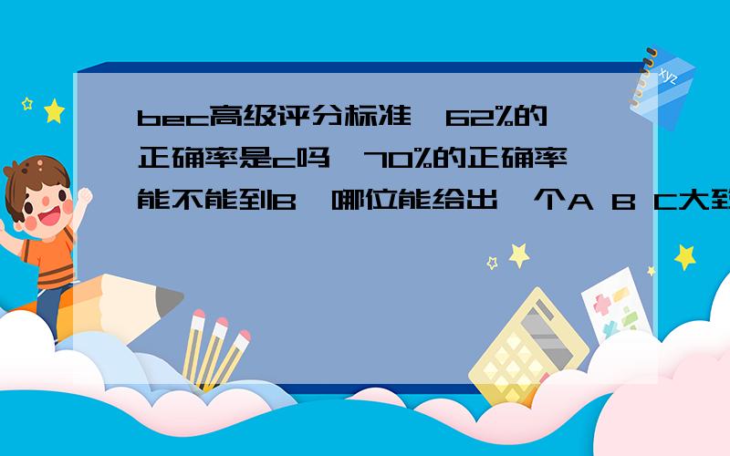 bec高级评分标准,62%的正确率是c吗,70%的正确率能不能到B,哪位能给出一个A B C大致的正确率要求?