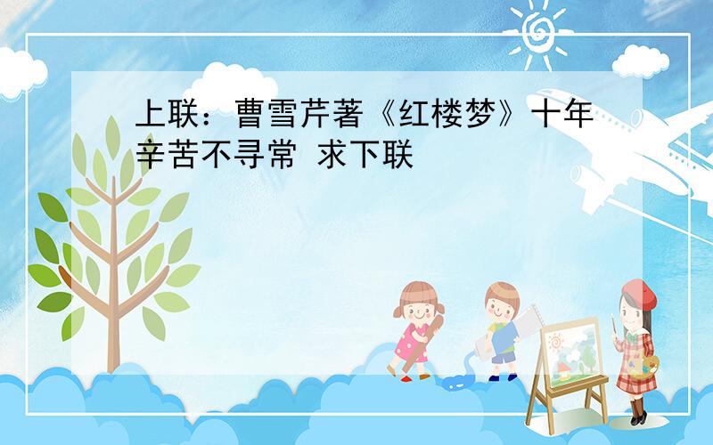 上联：曹雪芹著《红楼梦》十年辛苦不寻常 求下联