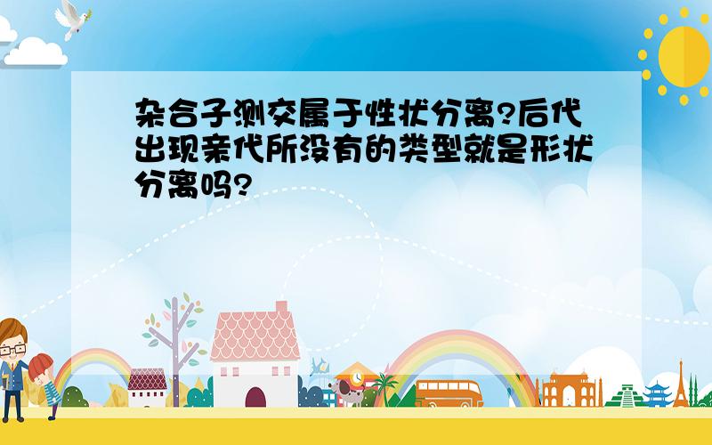 杂合子测交属于性状分离?后代出现亲代所没有的类型就是形状分离吗?