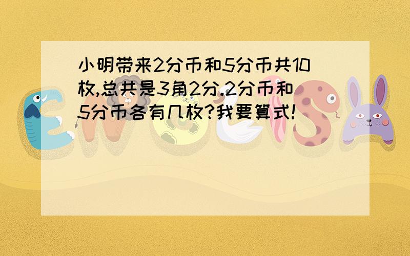 小明带来2分币和5分币共10枚,总共是3角2分.2分币和5分币各有几枚?我要算式!