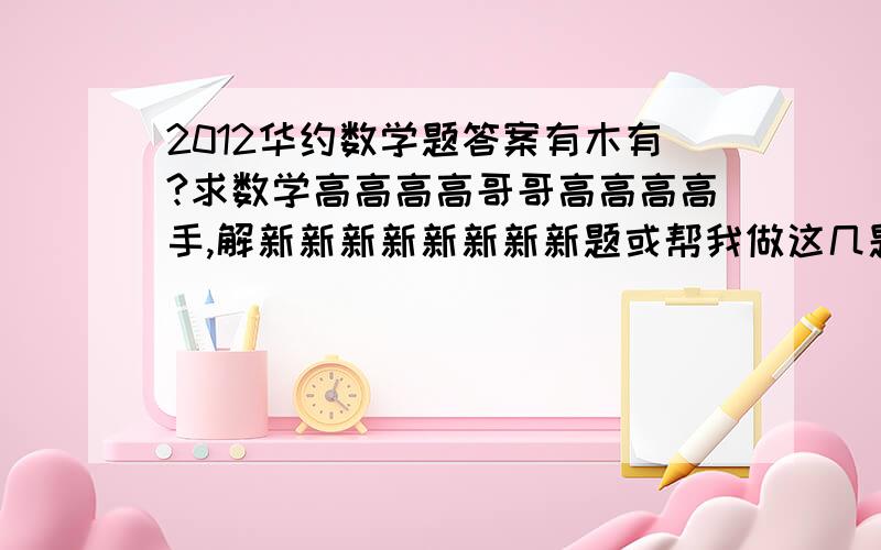 2012华约数学题答案有木有?求数学高高高高哥哥高高高高手,解新新新新新新新新题或帮我做这几题1.n名童鞋,两两分组打双打,每两个组作为对手恰打一场（类似单循环）,求n的可能值,并提供