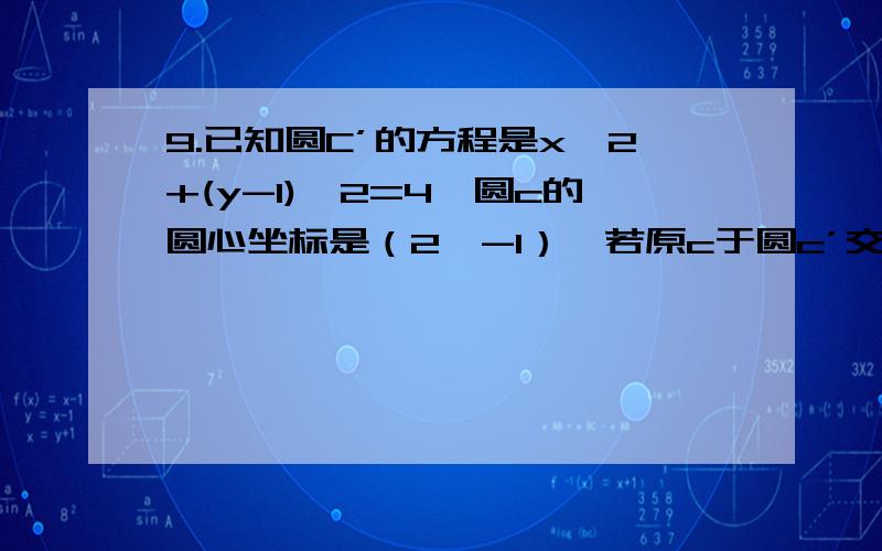 9.已知圆C’的方程是x*2+(y-1)*2=4,圆c的圆心坐标是（2,-1）,若原c于圆c’交与A,B两点完整的题目应该是：已知圆C’的方程是x*2+(y-1)*2=4,圆c的圆心坐标是（2，-1），若原c于圆c’交与A,B两点，AB=2