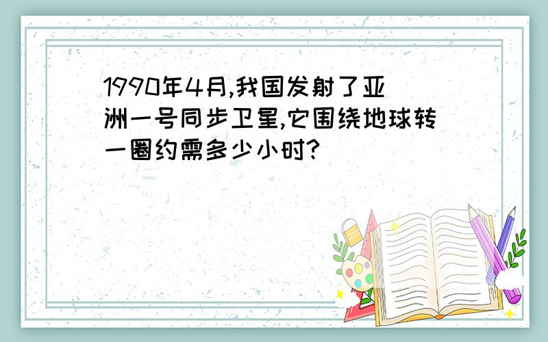 1990年4月,我国发射了亚洲一号同步卫星,它围绕地球转一圈约需多少小时?