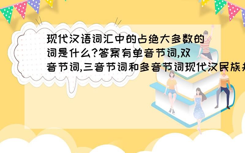 现代汉语词汇中的占绝大多数的词是什么?答案有单音节词,双音节词,三音节词和多音节词现代汉民族共同语与方言之间最突出的 差异表现在哪个方面?