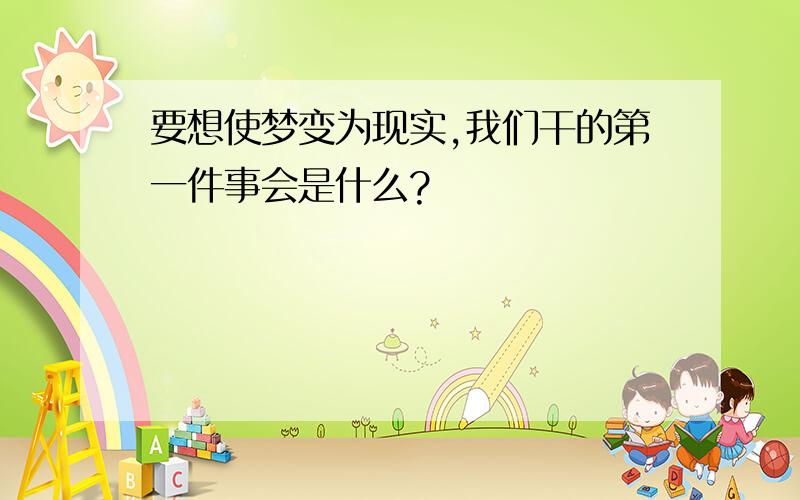 要想使梦变为现实,我们干的第一件事会是什么?