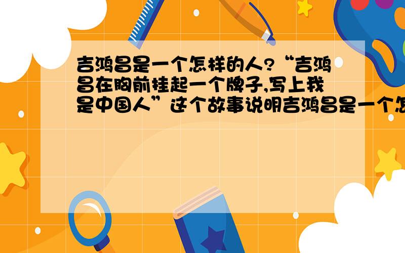 吉鸿昌是一个怎样的人?“吉鸿昌在胸前挂起一个牌子,写上我是中国人”这个故事说明吉鸿昌是一个怎么样的人?