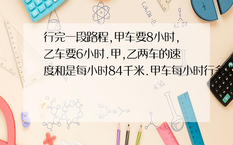 行完一段路程,甲车要8小时,乙车要6小时.甲,乙两车的速度和是每小时84千米.甲车每小时行多少千米?