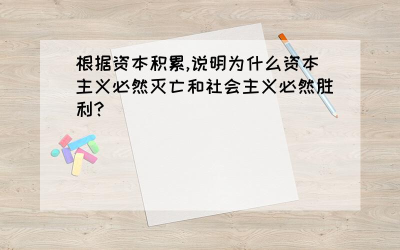 根据资本积累,说明为什么资本主义必然灭亡和社会主义必然胜利?