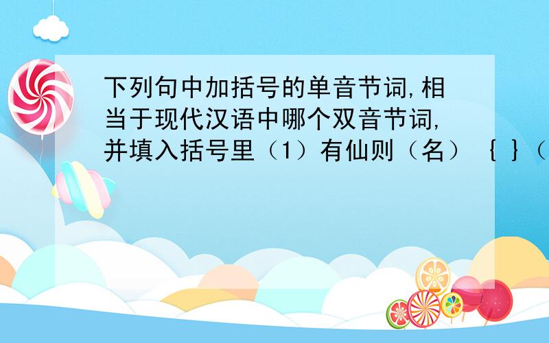 下列句中加括号的单音节词,相当于现代汉语中哪个双音节词,并填入括号里（1）有仙则（名） { }（2）有龙则（灵） { }（3）惟吾德（馨） { }（4）苔痕上（阶）绿 { }（5）可以（调）素琴 { }