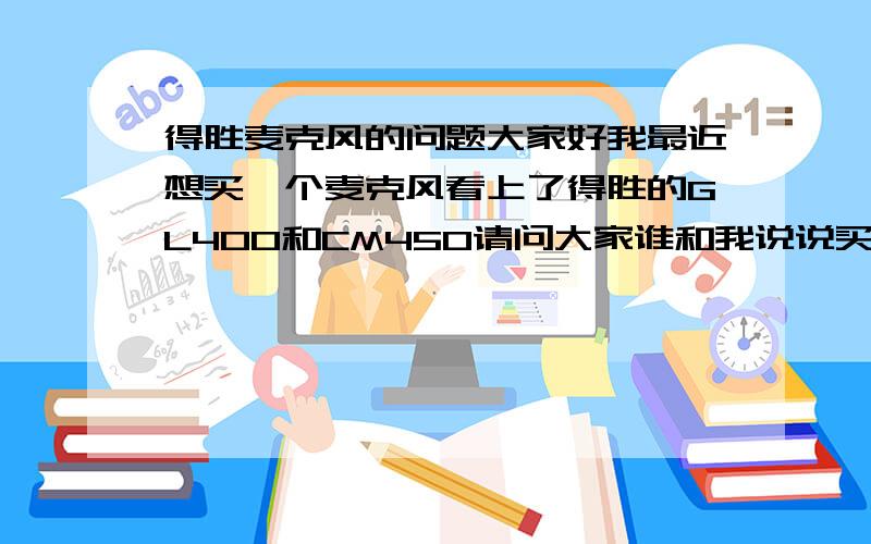 得胜麦克风的问题大家好我最近想买一个麦克风看上了得胜的GL400和CM450请问大家谁和我说说买那个?推荐理由是什么呢?