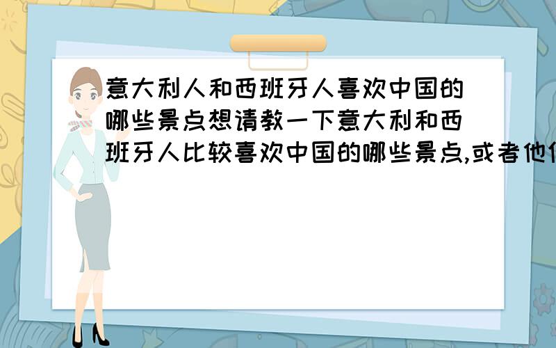 意大利人和西班牙人喜欢中国的哪些景点想请教一下意大利和西班牙人比较喜欢中国的哪些景点,或者他们来中国旅游比较看重什么,他们选择旅游目的地时会优先考虑哪些因素